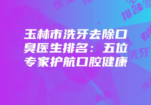 玉林市洗牙去除口臭医生排名：五位专家护航口腔健康