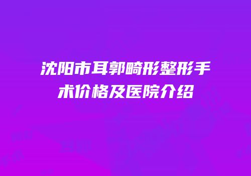 沈阳市耳郭畸形整形手术价格及医院介绍