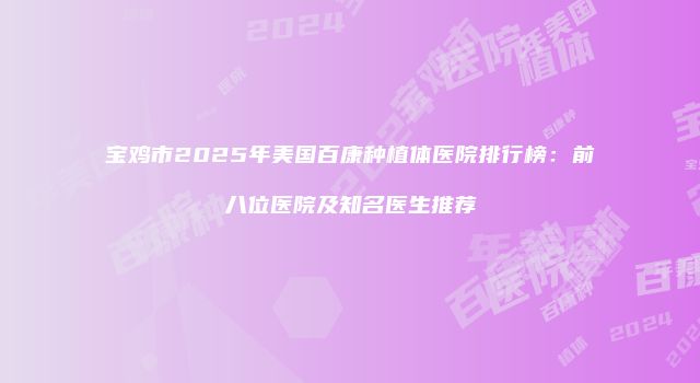 宝鸡市2025年美国百康种植体医院排行榜：前八位医院及知名医生推荐