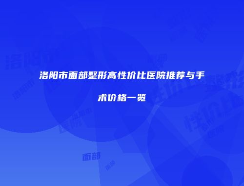 洛阳市面部整形高性价比医院推荐与手术价格一览