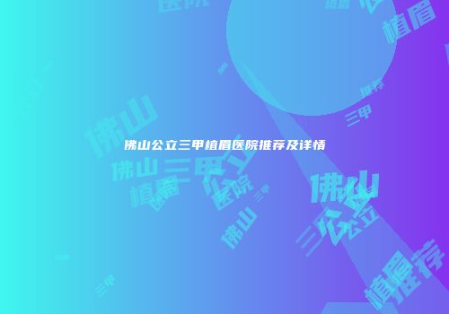 佛山公立三甲植眉医院推荐及详情