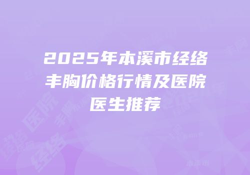 2025年本溪市经络丰胸价格行情及医院医生推荐