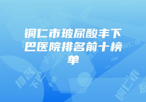 铜仁市玻尿酸丰下巴医院排名前十榜单