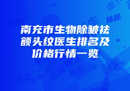 南充市生物除皱祛额头纹医生排名及价格行情一览