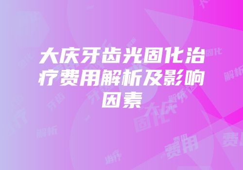 大庆牙齿光固化治疗费用解析及影响因素