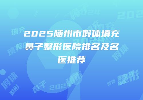 2025随州市假体填充鼻子整形医院排名及名医推荐
