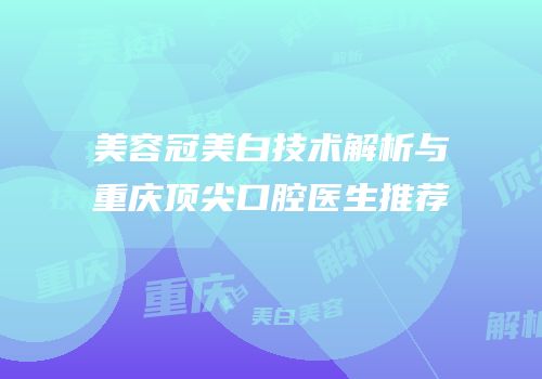 美容冠美白技术解析与重庆顶尖口腔医生推荐