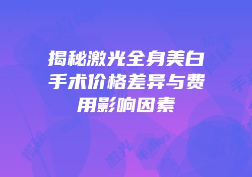 揭秘激光全身美白手术价格差异与费用影响因素