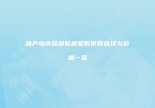 葫芦岛市脸部轮廓整形医院选择与价格一览