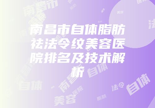 南昌市自体脂肪祛法令纹美容医院排名及技术解析