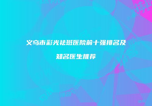 义乌市彩光祛斑医院前十强排名及知名医生推荐