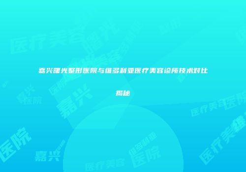 嘉兴曙光整形医院与维多利亚医疗美容诊所技术对比揭秘
