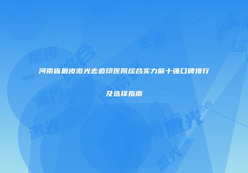河南省磨皮激光去痘印医院综合实力前十强口碑排行及选择指南
