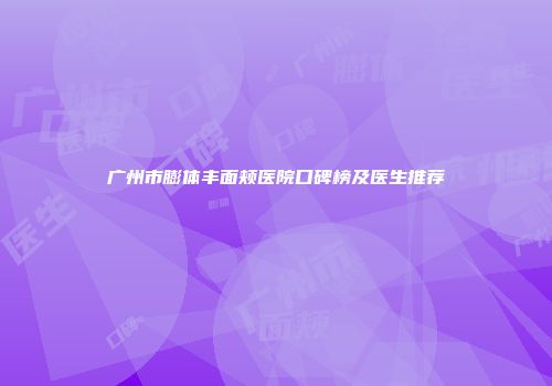 广州市膨体丰面颊医院口碑榜及医生推荐