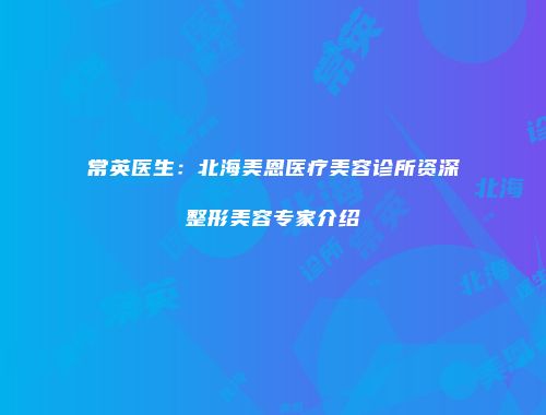 常英医生：北海美恩医疗美容诊所资深整形美容专家介绍