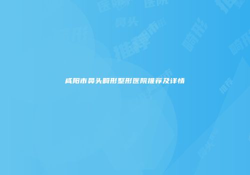 咸阳市鼻头畸形整形医院推荐及详情