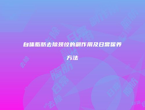 自体脂肪去除颈纹的副作用及日常保养方法