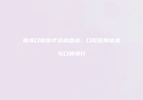 珠海口腔医疗资源盘点：口腔医院信息与口碑排行