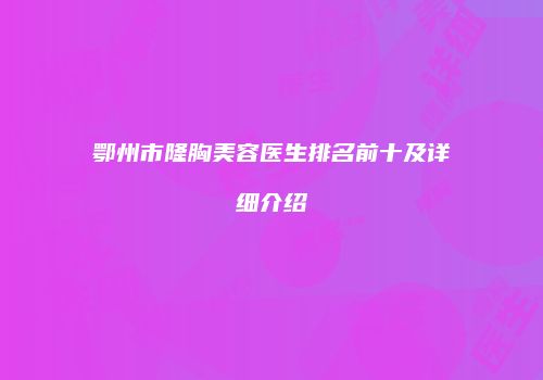 鄂州市隆胸美容医生排名前十及详细介绍