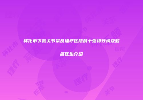 怀化市下颌关节紊乱理疗医院前十强排行榜及知名医生介绍