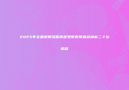 2025年全国射频溶脂背部塑形医院排名榜前二十位揭晓