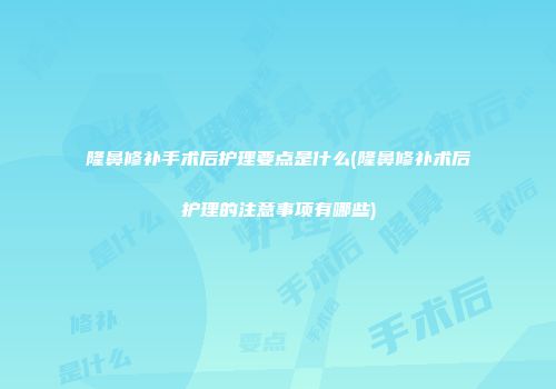 隆鼻修补手术后护理要点是什么(隆鼻修补术后护理的注意事项有哪些)