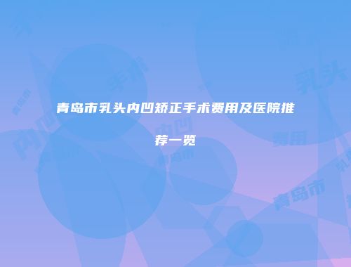 青岛市乳头内凹矫正手术费用及医院推荐一览
