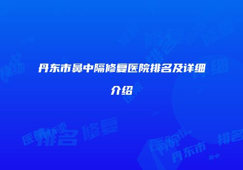 丹东市鼻中隔修复医院排名及详细介绍