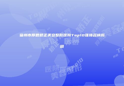 宿州市厚唇矫正美容整形医院Top10强排名榜揭晓