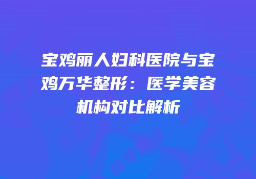 宝鸡丽人妇科医院与宝鸡万华整形：医学美容机构对比解析