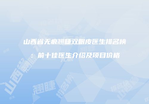 山西省无痕翘睫双眼皮医生排名榜：前十佳医生介绍及项目价格