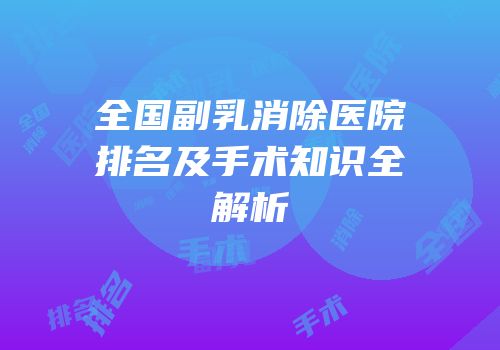 全国副乳消除医院排名及手术知识全解析