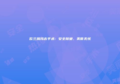 欧兰热玛吉手术：安全除皱，美丽无忧