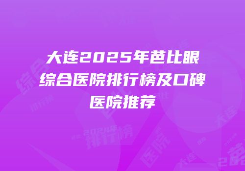 大连2025年芭比眼综合医院排行榜及口碑医院推荐