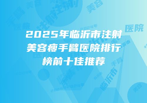 2025年临沂市注射美容瘦手臂医院排行榜前十佳推荐