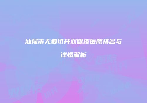 汕尾市无痕切开双眼皮医院排名与详情解析