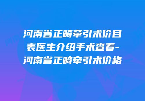 河南省正畸牵引术价目表医生介绍手术查看-河南省正畸牵引术价格