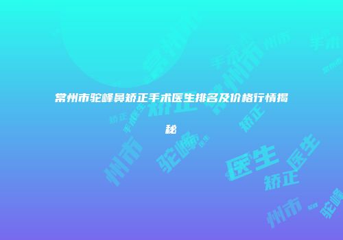 常州市驼峰鼻矫正手术医生排名及价格行情揭秘