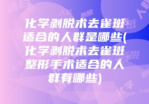 化学剥脱术去雀斑适合的人群是哪些(化学剥脱术去雀斑整形手术适合的人群有哪些)