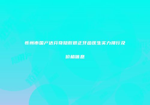 忻州市国产达芬奇隐形矫正牙齿医生实力排行及价格信息