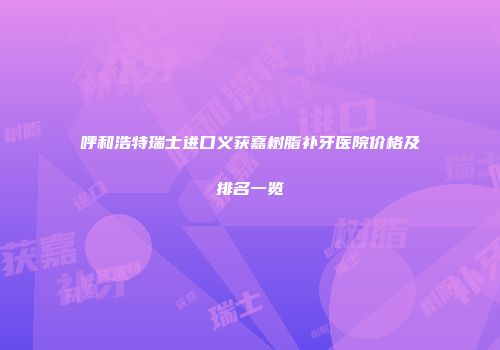 呼和浩特瑞士进口义获嘉树脂补牙医院价格及排名一览