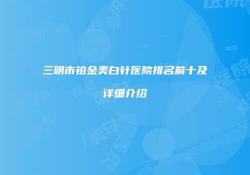 三明市铂金美白针医院排名前十及详细介绍