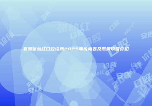 安顺张幼红口腔诊所2025年价格表及服务项目介绍