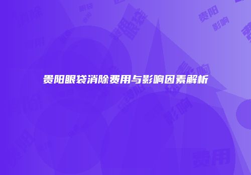 贵阳眼袋消除费用与影响因素解析