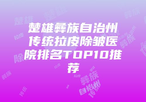 楚雄彝族自治州传统拉皮除皱医院排名TOP10推荐