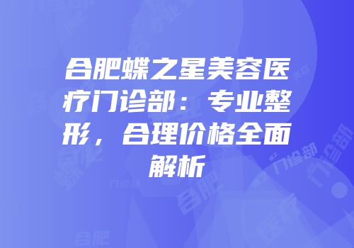 合肥蝶之星美容医疗门诊部：专业整形，合理价格全面解析