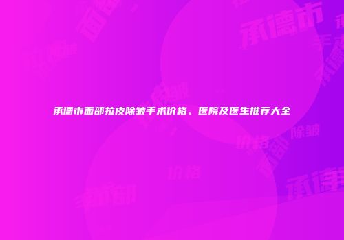 承德市面部拉皮除皱手术价格、医院及医生推荐大全