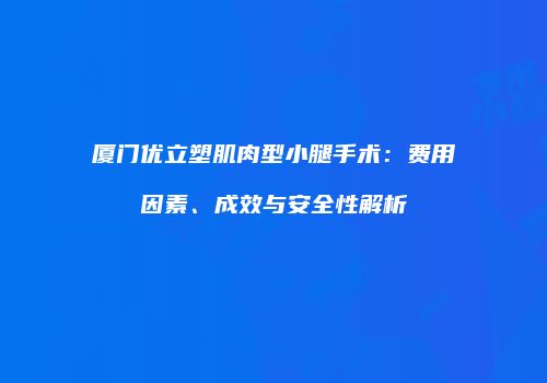 厦门优立塑肌肉型小腿手术：费用因素、成效与安全性解析