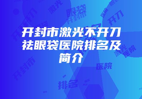 开封市激光不开刀祛眼袋医院排名及简介