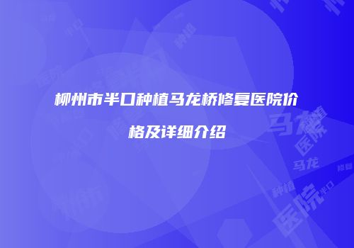 柳州市半口种植马龙桥修复医院价格及详细介绍